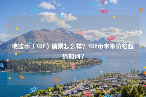 瑞波币（XRP）前景怎么样？XRP币未来价格趋势如何？