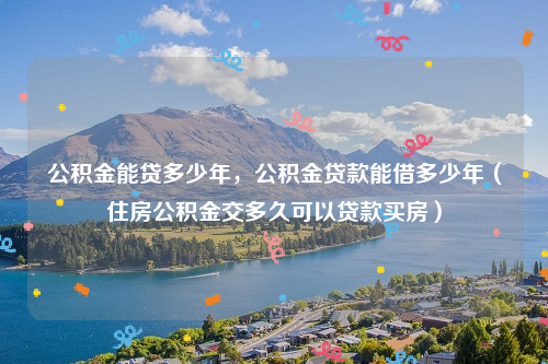 公积金能贷多少年，公积金贷款能借多少年（住房公积金交多久可以贷款买房）