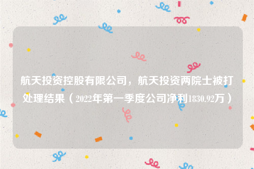 航天投资控股有限公司，航天投资两院士被打处理结果（2022年第一季度公司净利1830.92万）