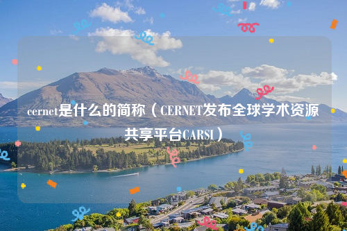 cernet是什么的简称（CERNET发布全球学术资源共享平台CARSI）