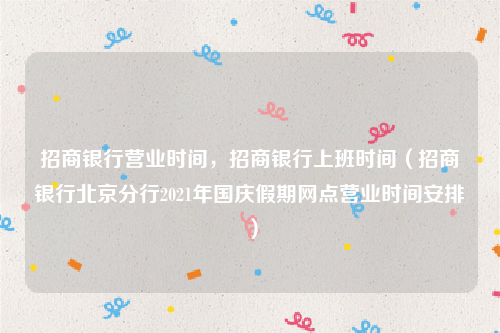 招商银行营业时间，招商银行上班时间（招商银行北京分行2021年国庆假期网点营业时间安排）