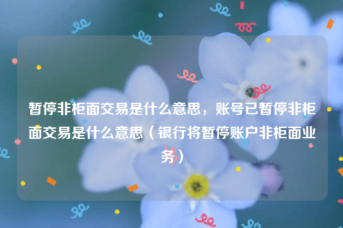 暂停非柜面交易是什么意思，账号已暂停非柜面交易是什么意思（银行将暂停账户非柜面业务）