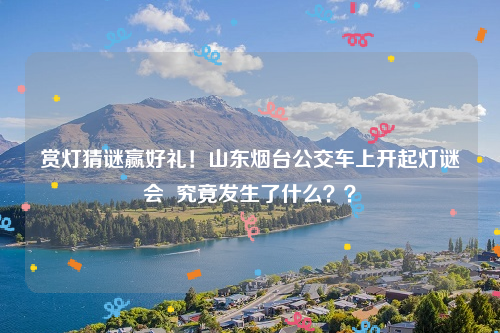 赏灯猜谜赢好礼！山东烟台公交车上开起灯谜会  究竟发生了什么？？