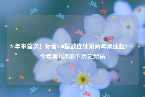 26年来首次！标普500指数连续第两年累涨超20% 今年第41次创下历史新高