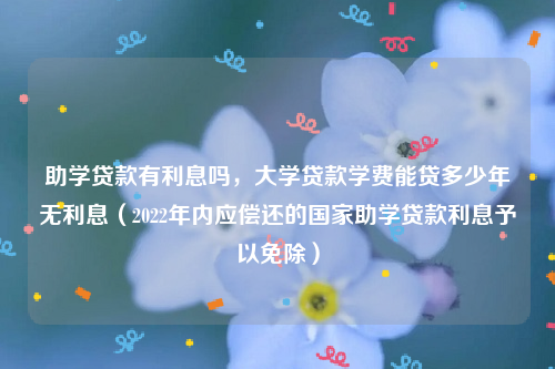 助学贷款有利息吗，大学贷款学费能贷多少年无利息（2022年内应偿还的国家助学贷款利息予以免除）