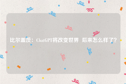 比尔盖茨：ChatGPT将改变世界  后来怎么样了？