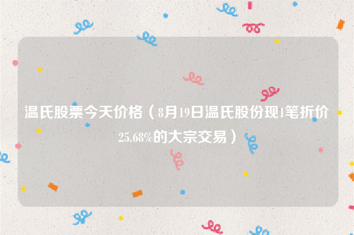 温氏股票今天价格（8月19日温氏股份现1笔折价25.68%的大宗交易）