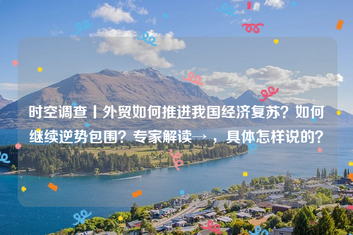 时空调查丨外贸如何推进我国经济复苏？如何继续逆势包围？专家解读→ ，具体怎样说的？