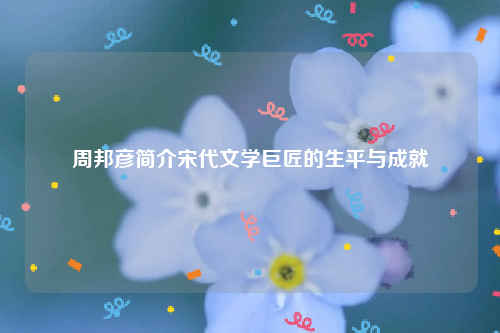 周邦彦简介宋代文学巨匠的生平与成就