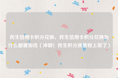 民生信用卡积分兑换，民生信用卡积分兑换为什么都要加钱（冲啊！民生积分换里程上架了）