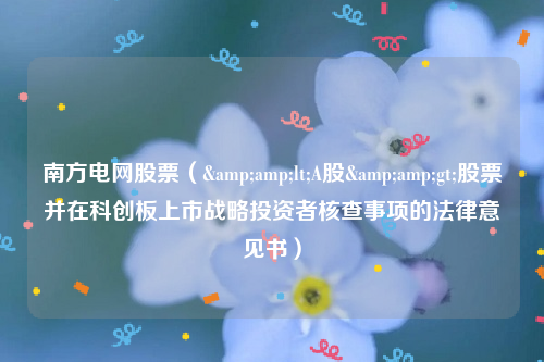 南方电网股票（&amp;lt;A股&amp;gt;股票并在科创板上市战略投资者核查事项的法律意见书）