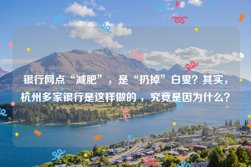 银行网点“减肥”，是“扔掉”白叟？其实，杭州多家银行是这样做的 ，究竟是因为什么？