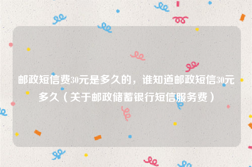 邮政短信费30元是多久的，谁知道邮政短信30元多久（关于邮政储蓄银行短信服务费）