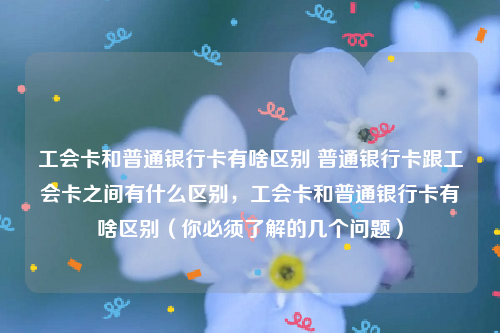 工会卡和普通银行卡有啥区别 普通银行卡跟工会卡之间有什么区别，工会卡和普通银行卡有啥区别（你必须了解的几个问题）