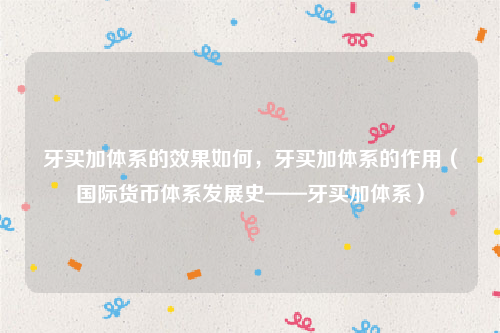 牙买加体系的效果如何，牙买加体系的作用（国际货币体系发展史——牙买加体系）