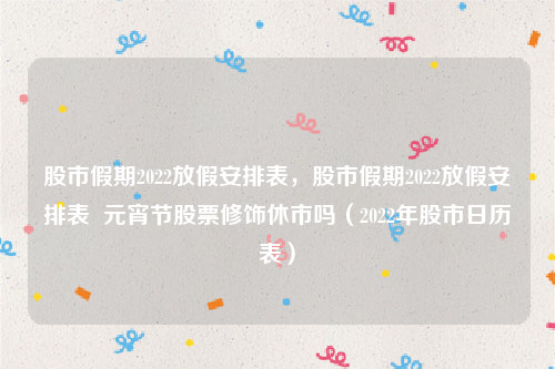 股市假期2022放假安排表，股市假期2022放假安排表  元宵节股票修饰休市吗（2022年股市日历表）