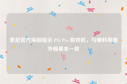 索尼官方海报暗示 PS5 Pro 游戏机，与爆料草图外观基本一致