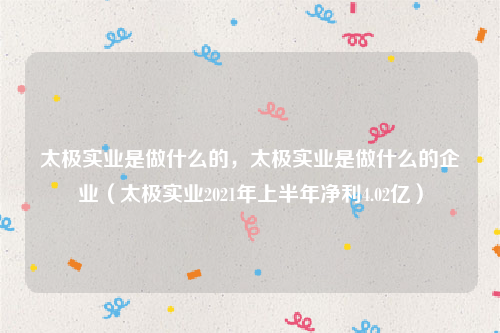 太极实业是做什么的，太极实业是做什么的企业（太极实业2021年上半年净利4.02亿）