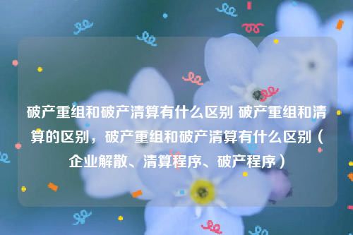 破产重组和破产清算有什么区别 破产重组和清算的区别，破产重组和破产清算有什么区别（企业解散、清算程序、破产程序）