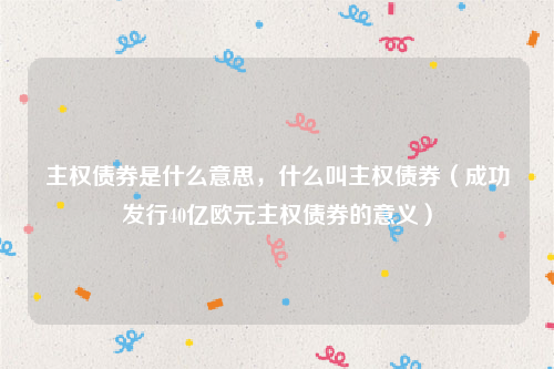 主权债券是什么意思，什么叫主权债券（成功发行40亿欧元主权债券的意义）