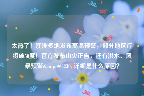 太热了！澳洲多地发布高温预警，部分地区行将破50度！官方发布山火正告，还有洪水、风暴预警&#8230; 详细是什么原因？