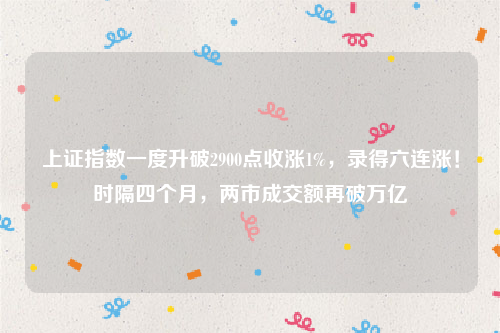 上证指数一度升破2900点收涨1%，录得六连涨！时隔四个月，两市成交额再破万亿