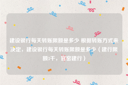 建设银行每天转账限额是多少 根据转账方式来决定，建设银行每天转账限额是多少（建行限额3千，官窑建行）