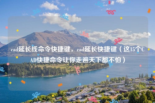 cad延长线命令快捷键，cad延长快捷键（这15个CAD快捷命令让你走遍天下都不怕）