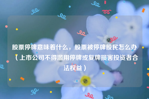 股票停牌意味着什么，股票被停牌股民怎么办（上市公司不得滥用停牌或复牌损害投资者合法权益）