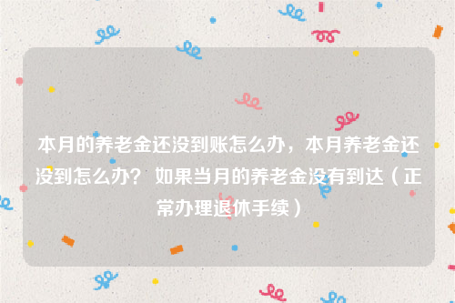 本月的养老金还没到账怎么办，本月养老金还没到怎么办？ 如果当月的养老金没有到达（正常办理退休手续）