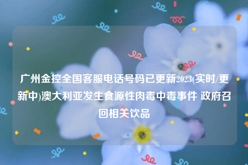 广州金控全国客服电话号码已更新2023(实时/更新中)澳大利亚发生食源性肉毒中毒事件 政府召回相关饮品