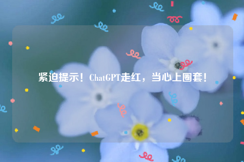 紧迫提示！ChatGPT走红，当心上圈套！