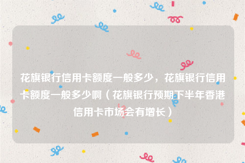 花旗银行信用卡额度一般多少，花旗银行信用卡额度一般多少啊（花旗银行预期下半年香港信用卡市场会有增长）