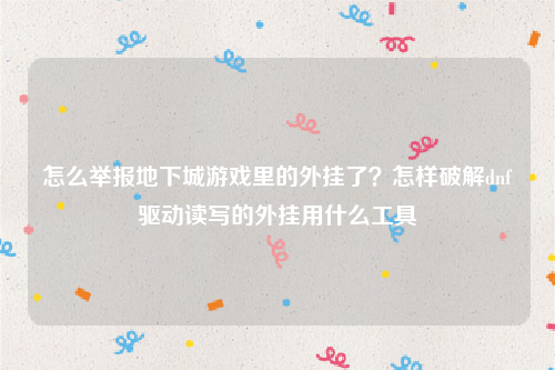 怎么举报地下城游戏里的外挂了？怎样破解dnf驱动读写的外挂用什么工具