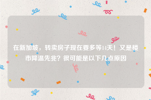 在新加坡，转卖房子现在要多等14天！又是楼市降温先兆？很可能是以下几点原因