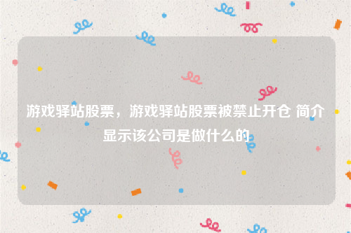 游戏驿站股票，游戏驿站股票被禁止开仓 简介显示该公司是做什么的