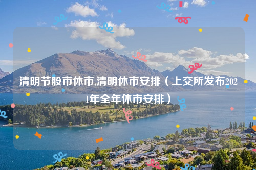 清明节股市休市,清明休市安排（上交所发布2021年全年休市安排）