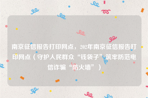 南京征信报告打印网点，202年南京征信报告打印网点（守护人民群众“钱袋子”筑牢防范电信诈骗“防火墙”）