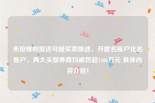 未按规则报送可疑买卖陈述，开匿名账户化名账户，两大头部券商均被罚超1300万元 具体内容介绍！