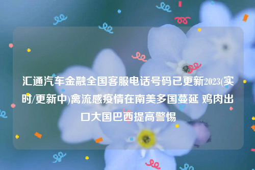 汇通汽车金融全国客服电话号码已更新2023(实时/更新中)禽流感疫情在南美多国蔓延 鸡肉出口大国巴西提高警惕