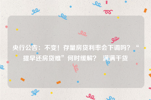 央行公告：不变！存量房贷利率会下调吗？“提早还房贷难”何时缓解？  满满干货