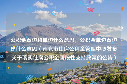 公积金双边和单边什么意思，公积金单边双边是什么意思（南充市住房公积金管理中心发布关于落实住房公积金阶段性支持政策的公告）