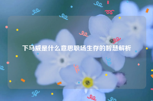 下马威是什么意思职场生存的智慧解析