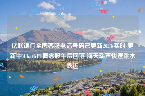 亿联银行全国客服电话号码已更新2023(实时/更新中)ChatGPT概念股午后回落 海天瑞声快速跳水跌近