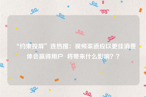 “约束投屏”连热搜：视频渠道应以更佳消费体会赢得用户  将带来什么影响？？