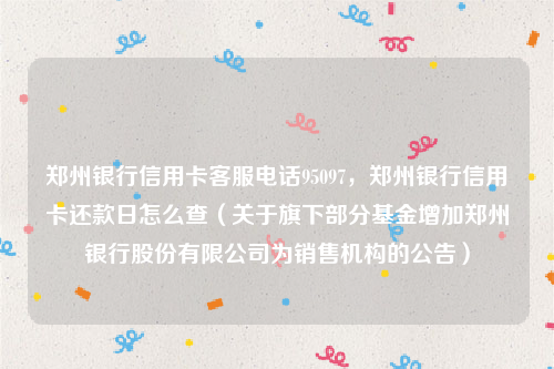 郑州银行信用卡客服电话95097，郑州银行信用卡还款日怎么查（关于旗下部分基金增加郑州银行股份有限公司为销售机构的公告）