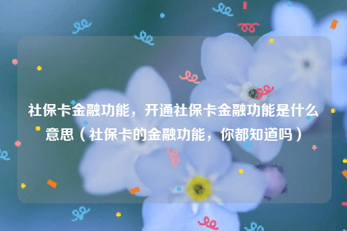 社保卡金融功能，开通社保卡金融功能是什么意思（社保卡的金融功能，你都知道吗）