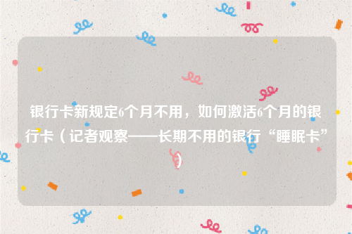 银行卡新规定6个月不用，如何激活6个月的银行卡（记者观察——长期不用的银行“睡眠卡”）