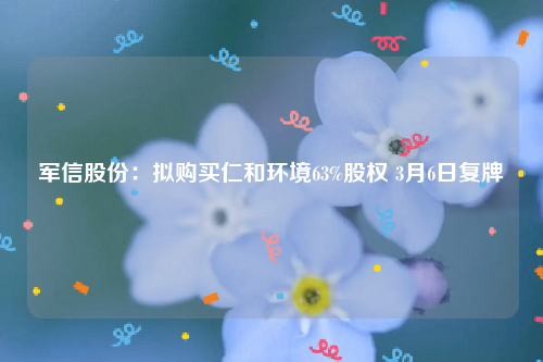 军信股份：拟购买仁和环境63%股权 3月6日复牌