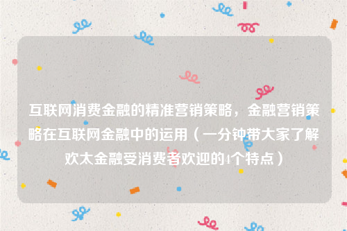 互联网消费金融的精准营销策略，金融营销策略在互联网金融中的运用（一分钟带大家了解欢太金融受消费者欢迎的4个特点）